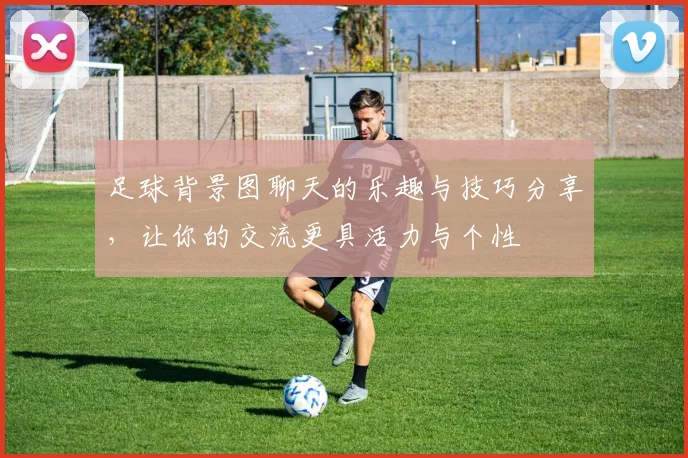 足球背景图聊天的乐趣与技巧分享，让你的交流更具活力与个性