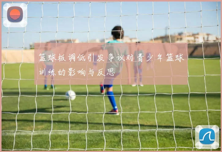 篮球板调低引发争议对青少年篮球训练的影响与反思