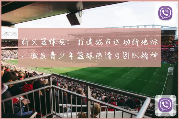 新义篮球场：打造城市运动新地标，激发青少年篮球热情与团队精神