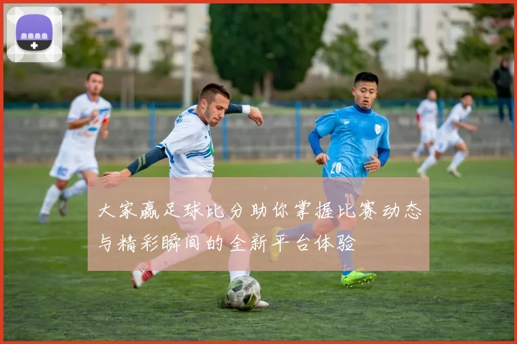 大家赢足球比分助你掌握比赛动态与精彩瞬间的全新平台体验
