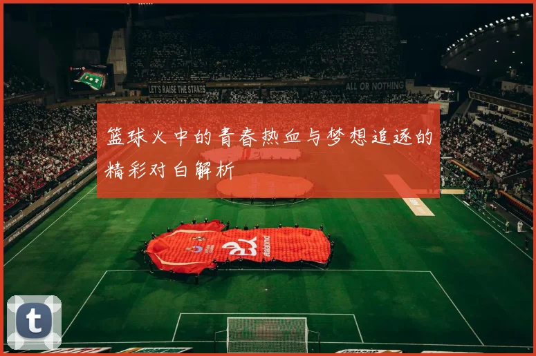 篮球火中的青春热血与梦想追逐的精彩对白解析
