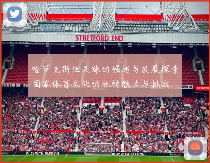 哈萨克斯坦足球的崛起与发展探索国家体育文化的独特魅力与挑战