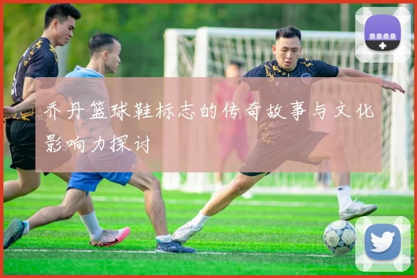 乔丹篮球鞋标志的传奇故事与文化影响力探讨
