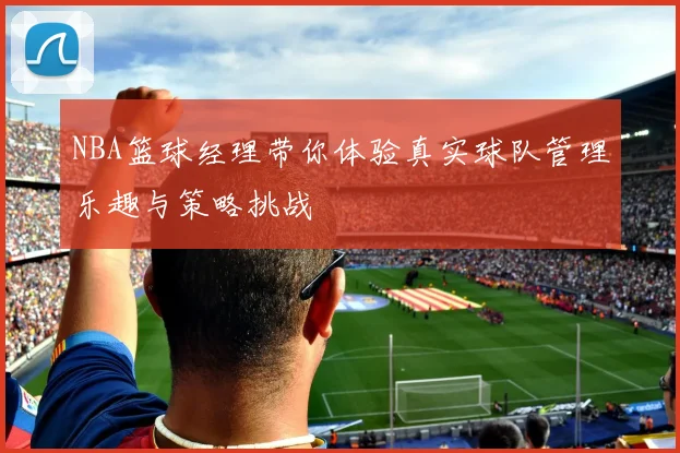 NBA篮球经理带你体验真实球队管理乐趣与策略挑战