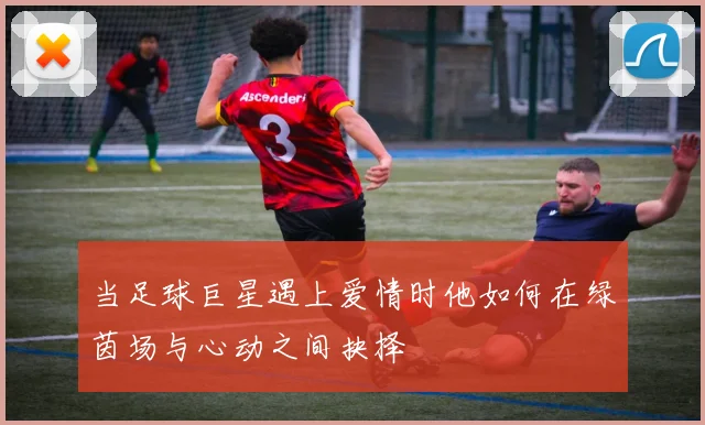当足球巨星遇上爱情时他如何在绿茵场与心动之间抉择