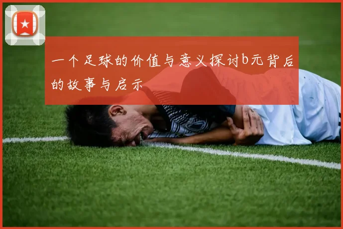 一个足球的价值与意义探讨b元背后的故事与启示