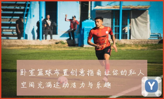 卧室篮球布置创意指南让你的私人空间充满运动活力与乐趣