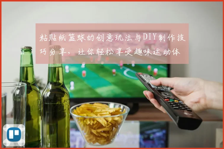 粘贴纸篮球的创意玩法与DIY制作技巧分享,让你轻松享受趣味运动体验