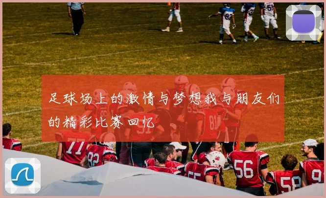 足球场上的激情与梦想我与朋友们的精彩比赛回忆