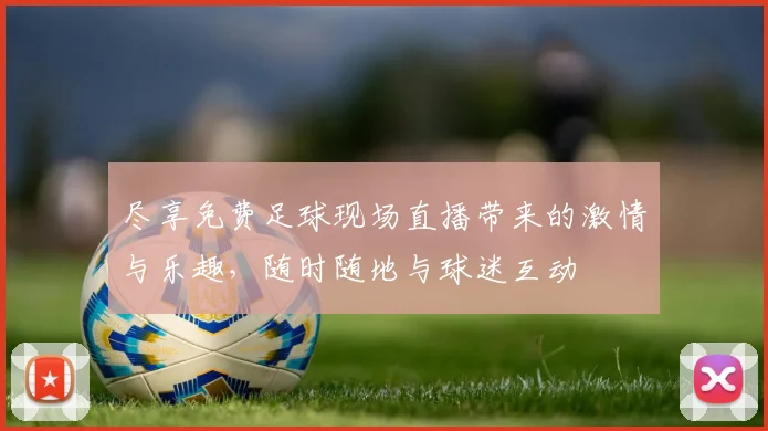 尽享免费足球现场直播带来的激情与乐趣，随时随地与球迷互动