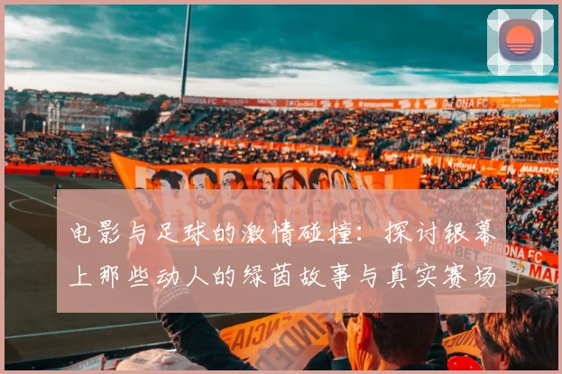电影与足球的激情碰撞：探讨银幕上那些动人的绿茵故事与真实赛场的交织