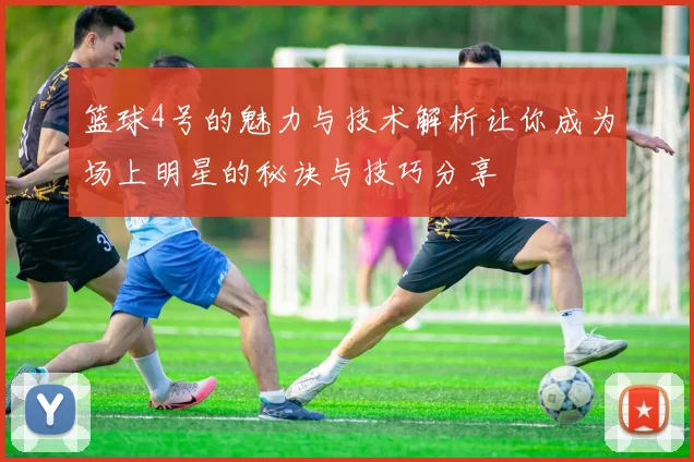 篮球4号的魅力与技术解析让你成为场上明星的秘诀与技巧分享