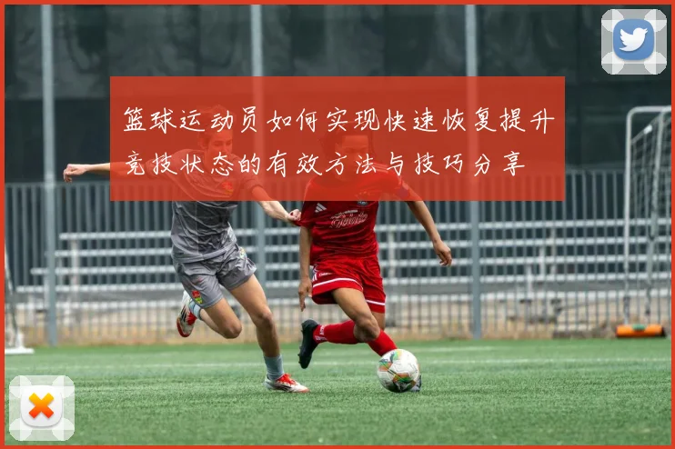 篮球运动员如何实现快速恢复提升竞技状态的有效方法与技巧分享