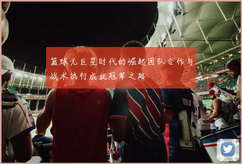 篮球无巨星时代的崛起团队合作与战术执行成就冠军之路